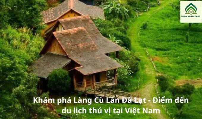 Khám phá Làng Cù Lần Đà Lạt – Điểm đến du lịch thú vị tại Việt Nam