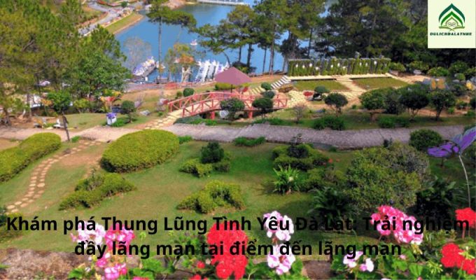 Khám phá Thung Lũng Tình Yêu Đà Lạt: Trải nghiệm đầy lãng mạn tại điểm đến lãng mạn